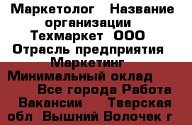 Маркетолог › Название организации ­ Техмаркет, ООО › Отрасль предприятия ­ Маркетинг › Минимальный оклад ­ 20 000 - Все города Работа » Вакансии   . Тверская обл.,Вышний Волочек г.